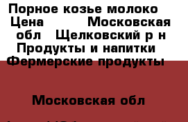 Порное козье молоко  › Цена ­ 130 - Московская обл., Щелковский р-н Продукты и напитки » Фермерские продукты   . Московская обл.